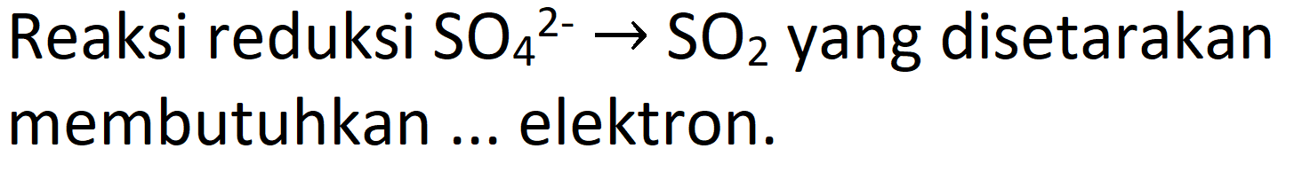 Reaksi reduksi  SO_(4)/( )^(2-) -> SO_(2)  yang disetarakan membutuhkan ... elektron.