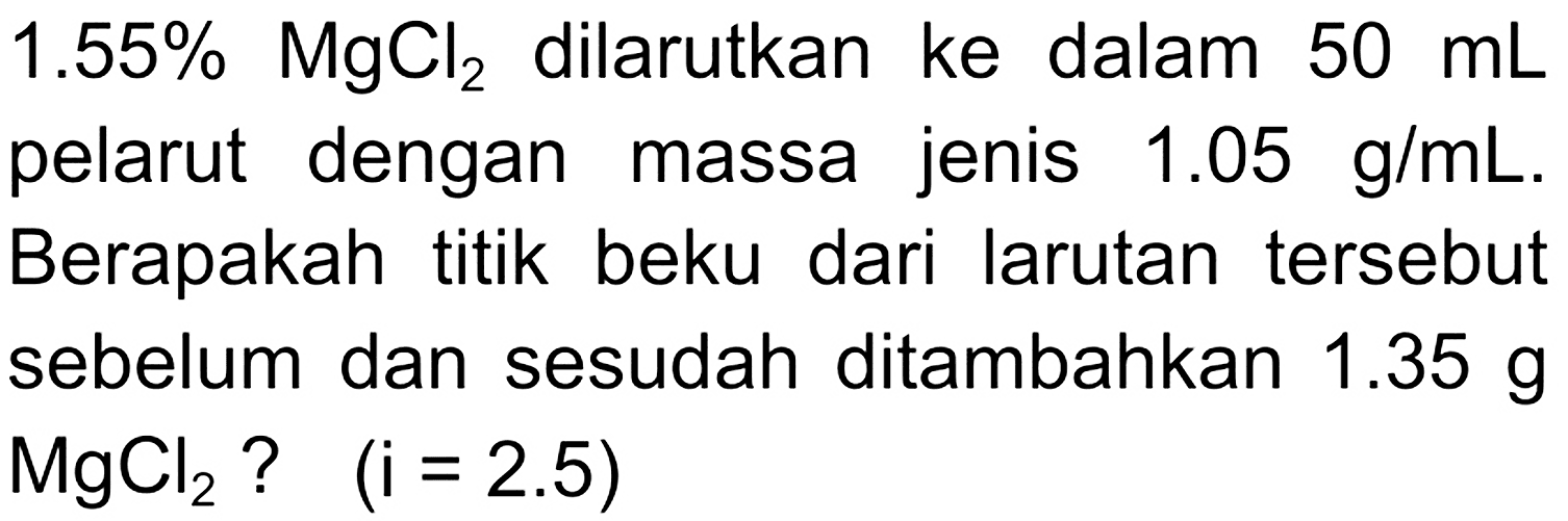 1.55 % MgCl_(2)  dilarutkan ke dalam  50 mL  pelarut dengan massa jenis  1.05 g / mL . Berapakah titik beku dari larutan tersebut sebelum dan sesudah ditambahkan  1.35 g   MgCl_(2)  ?  (i=2.5)