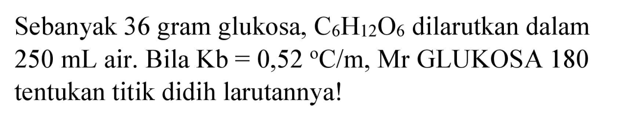 Sebanyak 36 gram glukosa,  C_(6) H_(12) O_(6)  dilarutkan dalam  250 mL  air. Bila  Kb=0,52{ ) C / m , Mr GLUKOSA 180 tentukan titik didih larutannya!