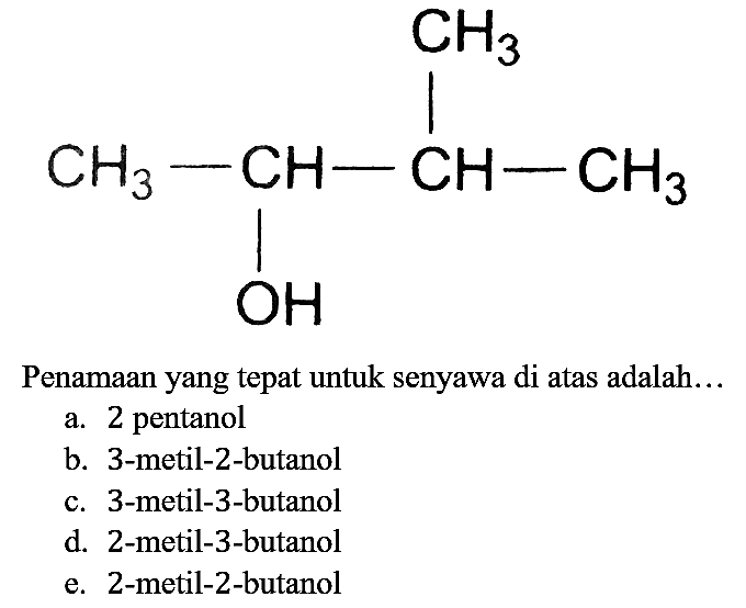 CH3 CH3 - CH - CH - CH3 OH 
Penamaan yang tepat untuk senyawa di atas adalah...
a. 2 pentanol
b. 3-metil-2-butanol
c. 3-metil-3-butanol
d. 2-metil-3-butanol
e. 2-metil-2-butanol