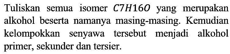 Tuliskan semua isomer C7H16O yang merupakan alkohol beserta namanya masing-masing. Kemudian kelompokkan senyawa tersebut menjadi alkohol primer, sekunder dan tersier.