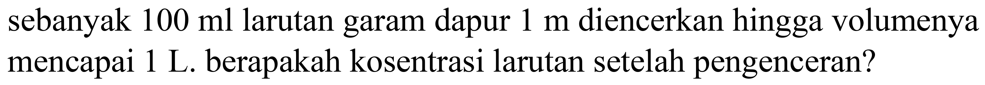 sebanyak  100 ml  larutan garam dapur  1 m  diencerkan hingga volumenya mencapai 1 L. berapakah kosentrasi larutan setelah pengenceran?