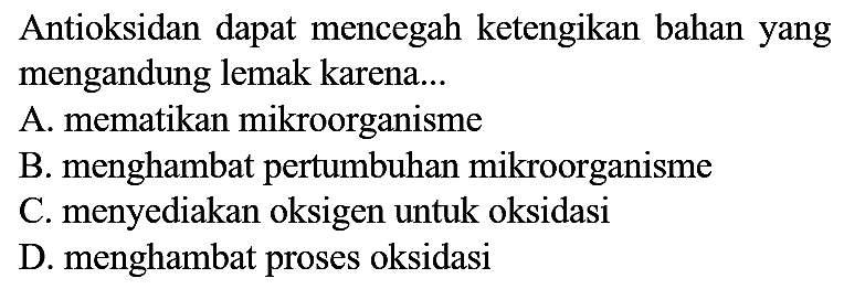 Antioksidan dapat mencegah ketengikan bahan yang mengandung lemak karena... A. mematikan mikroorganisme B. menghambat pertumbuhan mikroorganisme C. menyediakan oksigen untuk oksidasi D. menghambat proses oksidasi