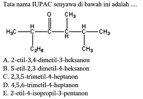 Tata nama IUPAC senyawa di bawah ini adalah ....
CH3 - CH - C - CH - CH - CH3 C2H5 O CH3 CH3 
A. 2-etil-3,4-dimetil-3-heksanon
B. 5-etil-2,3-dimetil-4-heksanon
C. 2,3,5-trimetil-4-heptanon
D. 4,5,6-trimetil-4-heptanon
E. 2-etil-4-isopropil-3-pentanon