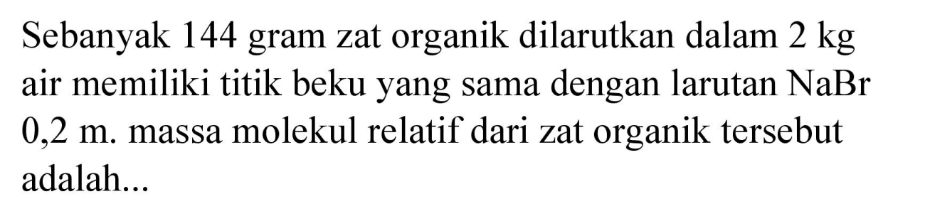 Sebanyak 144 gram zat organik dilarutkan dalam  2 kg  air memiliki titik beku yang sama dengan larutan  NaBr   0,2 m . massa molekul relatif dari zat organik tersebut adalah...