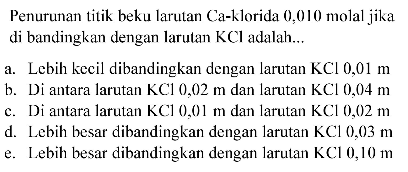 Penurunan titik beku larutan Ca-klorida 0,010 molal jika di bandingkan dengan larutan  KCl  adalah...
