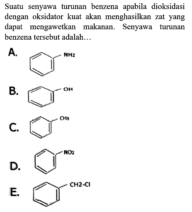 Suatu senyawa turunan benzena apabila dioksidasi dengan oksidator kuat akan menghasilkan zat yang dapat mengawetkan makanan. Senyawa turunan benzena tersebut adalah...
A. NH2 
B. OH 
C. CH3 
D. NO2 
E. CH2 - Cl 