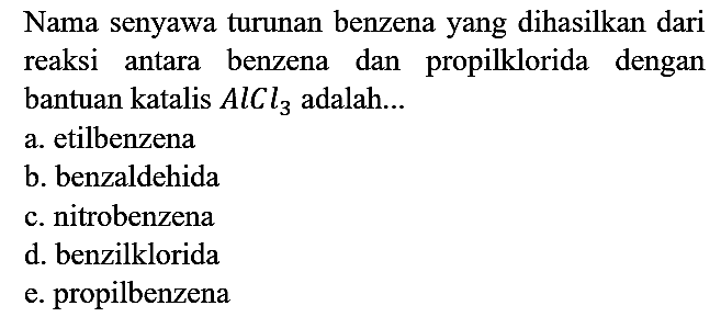 Nama senyawa turunan benzena yang dihasilkan dari reaksi antara benzena dan propilklorida dengan bantuan katalis AlCl3 adalah...