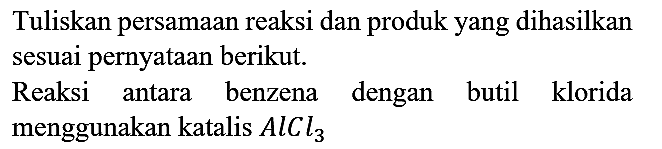 Tuliskan persamaan reaksi dan produk yang dihasilkan sesuai pernyataan berikut.
Reaksi antara benzena dengan butil klorida menggunakan katalis AlCl3 