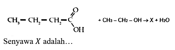 CH3 - CH2 - CH2 - C O OH + CH3 - CH2 - OH -> X + H2O 
Senyawa  X  adalah...