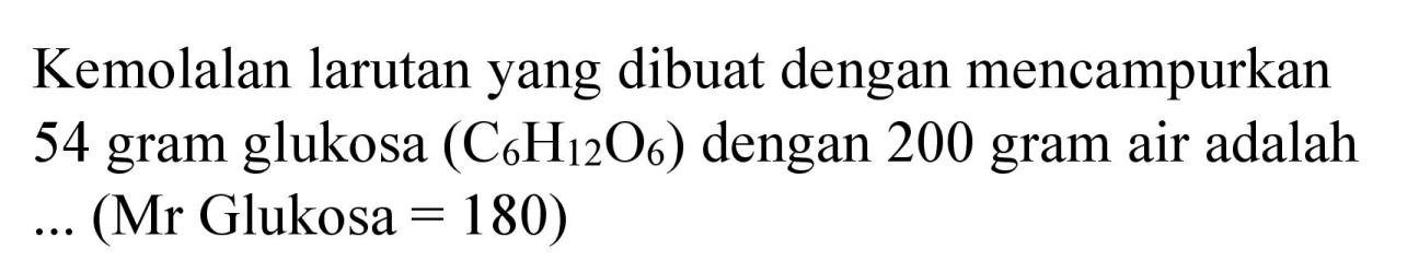 Kemolalan larutan yang dibuat dengan mencampurkan 54 gram glukosa  (C_(6) H_(12) O_(6))  dengan 200 gram air adalah  ...(  Mr Glukosa  =180)