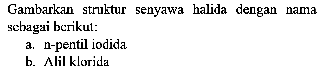 Gambarkan struktur senyawa halida dengan nama sebagai berikut:
a. n-pentil iodida b. Alil klorida