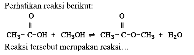 Perhatikan reaksi berikut:
CH3 - C - OH O + CH3OH <=> CH3 - C - O - CH3 O + H2O 
Reaksi tersebut merupakan reaksi...