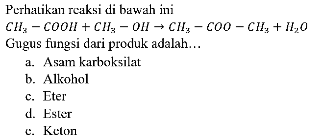 Perhatikan reaksi di bawah ini CH3 - COOH + CH3 - OH -> CH3 - COO - CH3 + H2O Gugus fungsi dari produk adalah...
a. Asam karboksilat
b. Alkohol
c. Eter
d. Ester
e. Keton