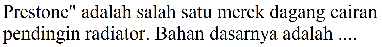 Prestone" adalah salah satu merek dagang cairan pendingin radiator. Bahan dasarnya adalah ...