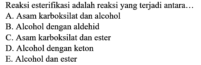 Reaksi esterifikasi adalah reaksi yang terjadi antara...
A. Asam karboksilat dan alcohol
B. Alcohol dengan aldehid
C. Asam karboksilat dan ester
D. Alcohol dengan keton
E. Alcohol dan ester