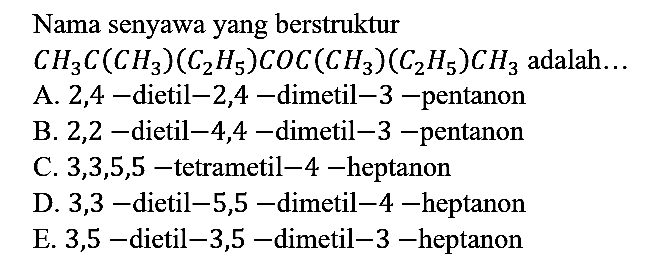 Nama senyawa yang berstruktur  CH_(3) C(CH_(3))(C_(2) H_(5)) COC(CH_(3))(C_(2) H_(5)) CH_(3)  adalah...
A. 2,4-dietil-2,4-dimetil-3-pentanon
B. 2,2-dietil-4,4-dimetil-3-pentanon
C. 3,3,5,5-tetrametil-4-heptanon
D. 3,3-dietil-5,5-dimetil-4 -heptanon
E. 3,5-dietil-3,5-dimetil-3-heptanon