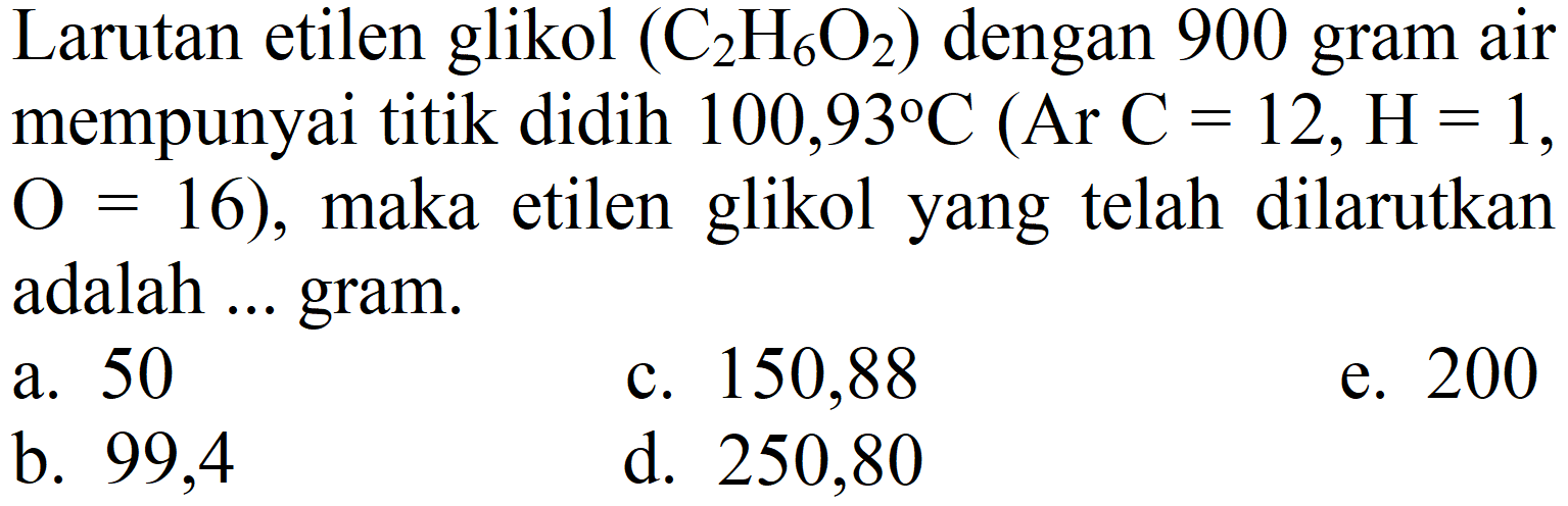 Larutan etilen glikol (C2H6O2) dengan 900 gram air mempunyai titik didih 100,93 C (Ar C=12, H=1 , O=16), maka etilen glikol yang telah dilarutkan adalah ... gram.