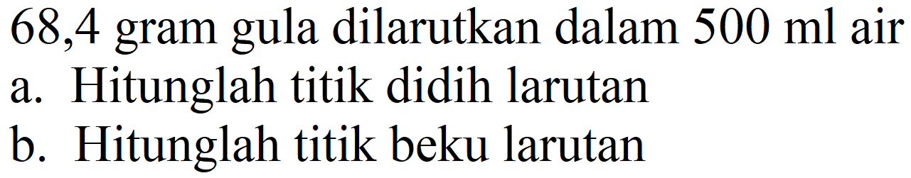 68,4 gram gula dilarutkan dalam  500 ml  air
a. Hitunglah titik didih larutan
b. Hitunglah titik beku larutan