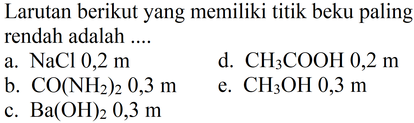 Larutan berikut yang memiliki titik beku paling rendah adalah ....
a. NaCl 0,2 m d. CH3COOH 0,2 m b. CO(NH2)2 0,3 m e. CH3OH 0,3 m c. Ba(OH)2 0,3 m