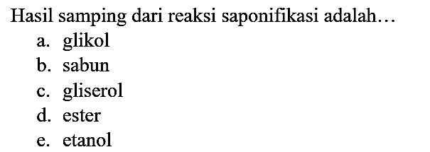 Hasil samping dari reaksi saponifikasi adalah...
a. glikol
b. sabun
c. gliserol
d. ester
e. etanol