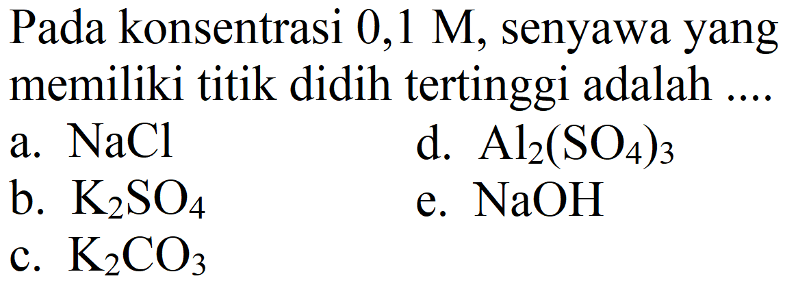 Pada konsentrasi 0,1 M , senyawa yang memiliki titik didih tertinggi adalah ....
a. NaCl d. Al2(SO4)3 b. K2SO4 e. NaOH c. K2CO3