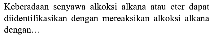 Keberadaan senyawa alkoksi alkana atau eter dapat diidentifikasikan dengan mereaksikan alkoksi alkana dengan...