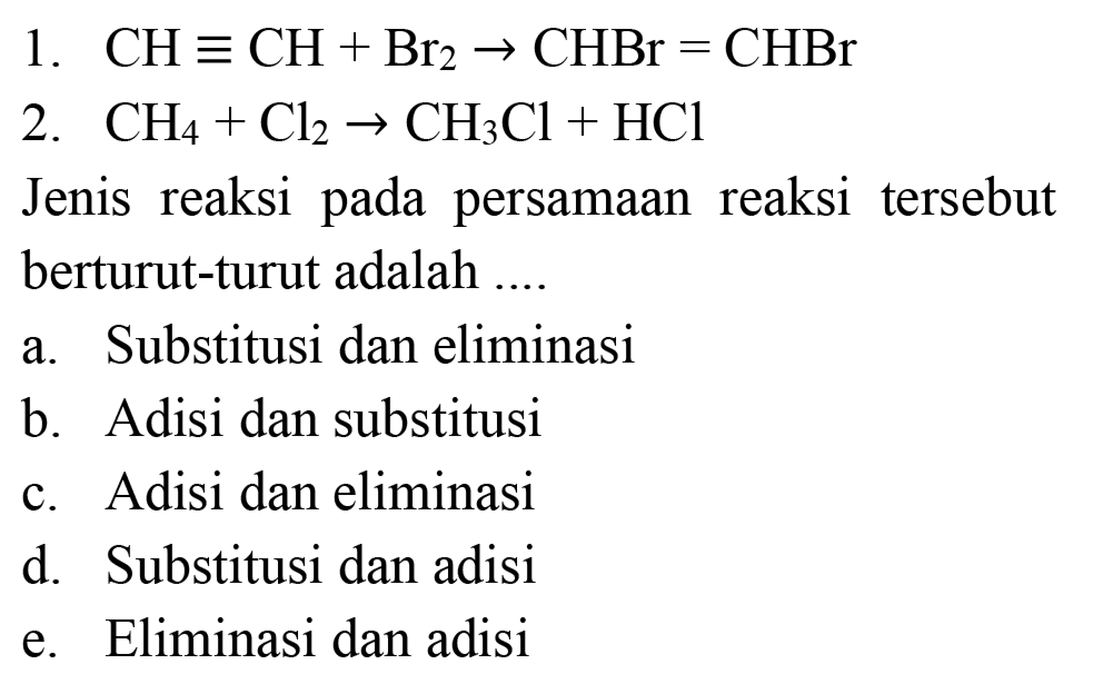 1.  CH ekuivalen CH+Br_(2) -> CHBr=CHBr 
2.  CH_(4)+Cl_(2) -> CH_(3) Cl+HCl 
Jenis reaksi pada persamaan reaksi tersebut berturut-turut adalah  ... . 