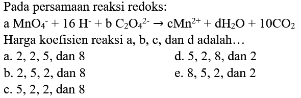 Pada persamaan reaksi redoks:
 a MnO_(4)^(-)+16 H^(-)+b C_(2) O_(4)/( )^(2-) -> cMn^(2+)+dH_(2) O+10 CO_(2)  Harga koefisien reaksi a, b, c, dan d adalah...