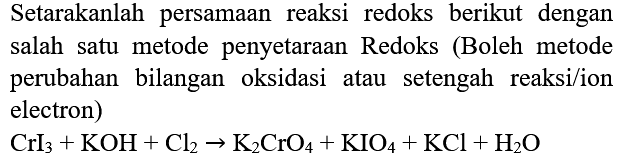 Setarakanlah persamaan reaksi redoks berikut dengan salah satu metode penyetaraan Redoks (Boleh metode perubahan bilangan oksidasi atau setengah reaksi/ion electron)

CrI_(3)+KOH+Cl_(2) -> K_(2) CrO4+KIO4+KCl+H_(2) O
