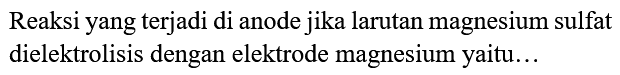 Reaksi yang terjadi di anode jika larutan magnesium sulfat dielektrolisis dengan elektrode magnesium yaitu...
