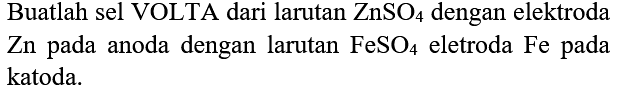 Buatlah sel VOLTA dari larutan  ZnSO_(4)  dengan elektroda Zn pada anoda dengan larutan  FeSO_(4)  eletroda  Fe  pada katoda.