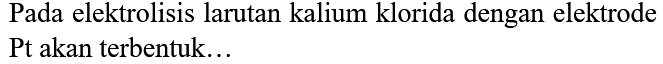 Pada elektrolisis larutan kalium klorida dengan elektrode Pt akan terbentuk...
