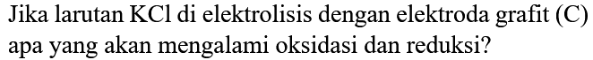 Jika larutan  KCl  di elektrolisis dengan elektroda grafit (C) apa yang akan mengalami oksidasi dan reduksi?