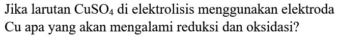 Jika larutan  CuSO_(4)  di elektrolisis menggunakan elektroda  Cu  apa yang akan mengalami reduksi dan oksidasi?