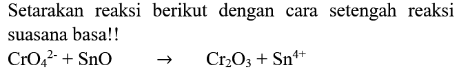 Setarakan reaksi berikut dengan cara setengah reaksi suasana basa!!

CrO_(4)^(2-)+SnO  ->  Cr_(2) O_(3)+Sn^(4+)
