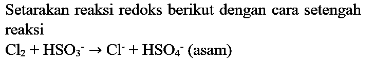 Setarakan reaksi redoks berikut dengan cara setengah reaksi

Cl_(2)+HSO_(3)/( )^(-) -> Cl^(-)+HSO_(4)/( )^(-)  {(asam) )
