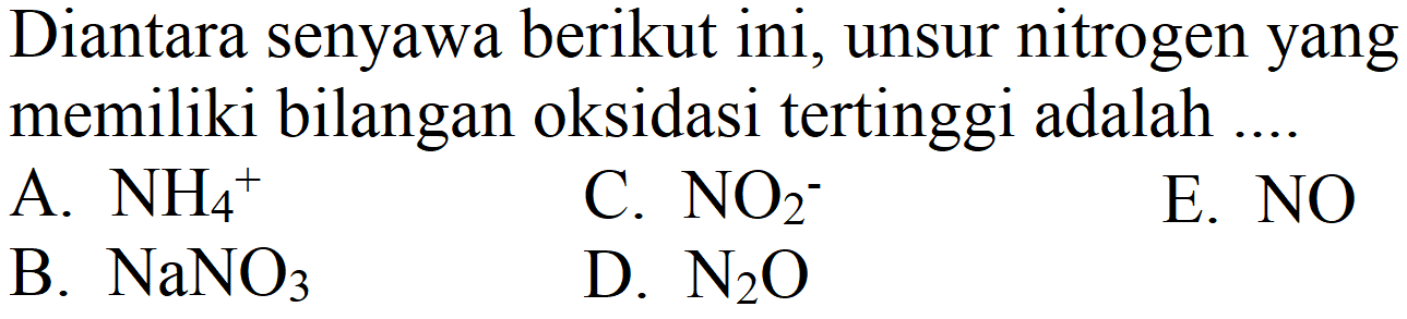 Diantara senyawa berikut ini, unsur nitrogen yang memiliki bilangan oksidasi tertinggi adalah ....
A. NH4^+ C. NO2^- E. NO B. NaNO3 D. N2O