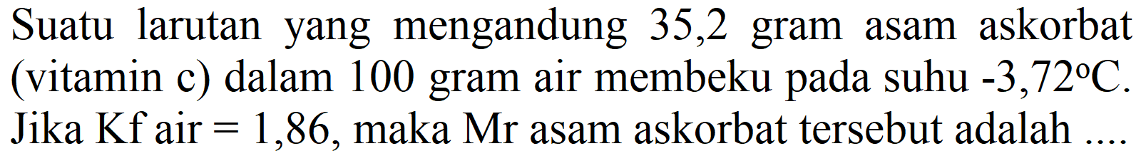 Suatu larutan yang mengandung 35,2 gram asam askorbat (vitamin c) dalam 100 gram air membeku pada suhu  -3,72 C . Jika  Kf  air  =1,86 , maka Mr asam askorbat tersebut adalah