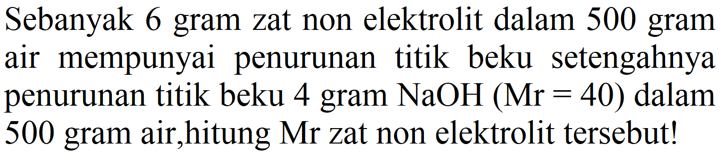 Sebanyak 6 gram zat non elektrolit dalam 500 gram air mempunyai penurunan titik beku setengahnya penurunan titik beku 4 gram  NaOH(Mr=40)  dalam 500 gram air,hitung  Mr  zat non elektrolit tersebut!