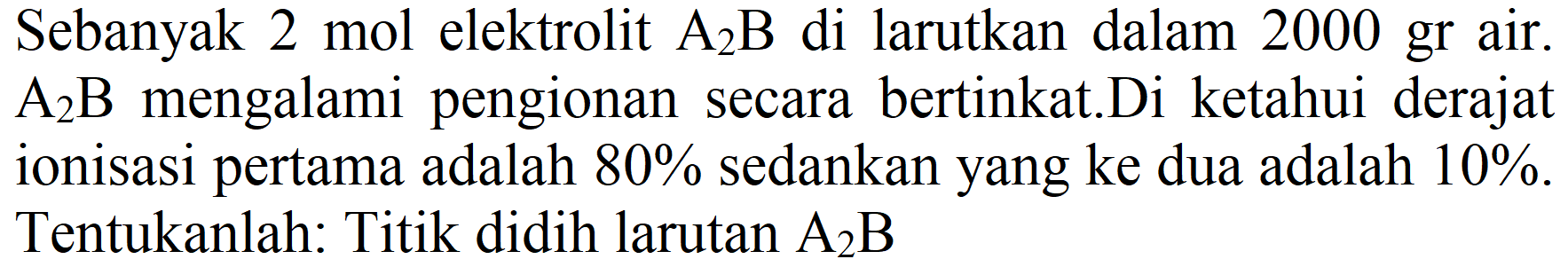 Sebanyak 2 mol elektrolit  A_(2) ~B  di larutkan dalam  2000 gr  air.  A_(2) ~B  mengalami pengionan secara bertinkat.Di ketahui derajat ionisasi pertama adalah  80 %  sedankan yang ke dua adalah  10 % . Tentukanlah: Titik didih larutan  A_(2) ~B