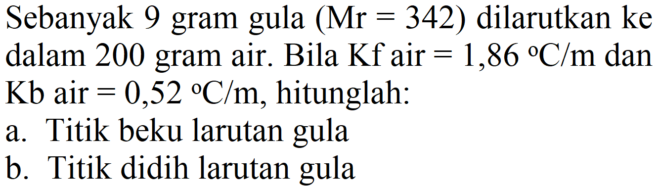 Sebanyak 9 gram gula  (Mr=342)  dilarutkan ke dalam 200 gram air. Bila Kf air  =1,86{ ) C / m  dan  Kb  air  =0,52{ ) C / m , hitunglah:
a. Titik beku larutan gula
b. Titik didih larutan gula