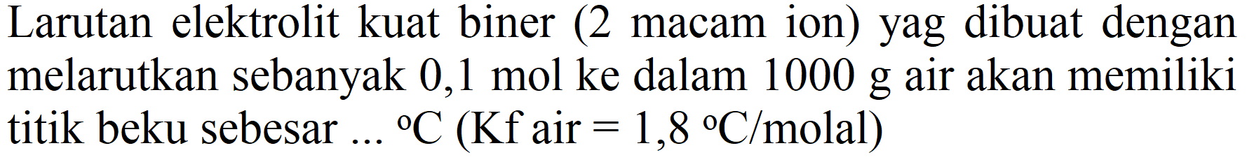 Larutan elektrolit kuat biner (2 macam ion) yag dibuat dengan melarutkan sebanyak 0,1 mol ke dalam  1000 g  air akan memiliki titik beku sebesar ...  { ) C(Kf.  air  =1,8 C /  molal  )