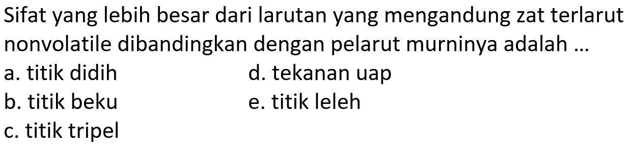 Sifat yang lebih besar dari larutan yang mengandung zat terlarut nonvolatile dibandingkan dengan pelarut murninya adalah ...
a. titik didih
d. tekanan uap
b. titik beku
e. titik leleh
c. titik tripel