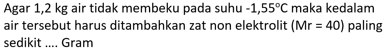 Agar 1,2 kg air tidak membeku pada suhu  -1,55 C  maka kedalam air tersebut harus ditambahkan zat non elektrolit (Mr  =40)  paling sedikit .... Gram
