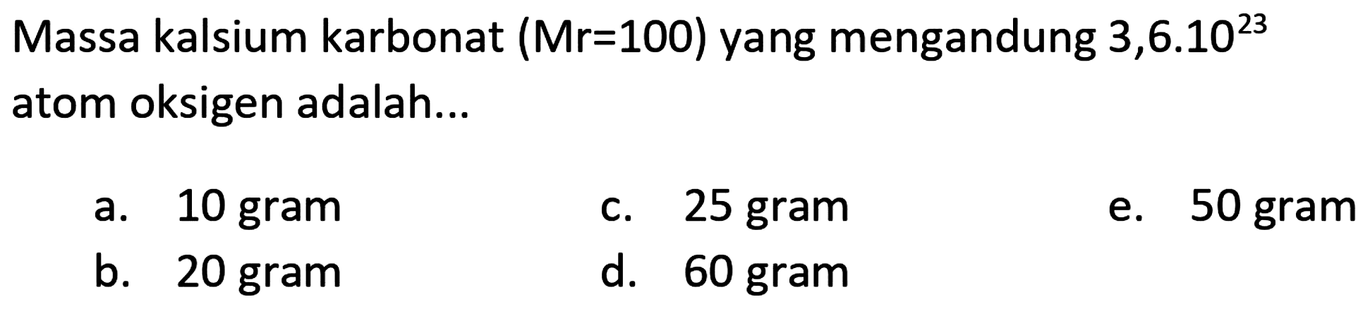 Massa kalsium karbonat (Mr=100) yang mengandung  3,6.10^(23)  atom oksigen adalah...
a. 10 gram
c. 25 gram
e. 50 gram
b. 20 gram
d. 60 gram