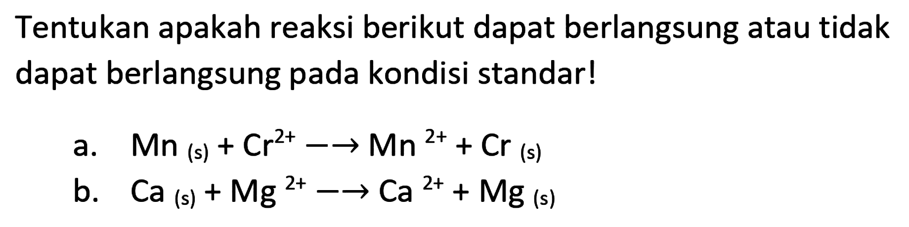 Tentukan apakah reaksi berikut dapat berlangsung atau tidak dapat berlangsung pada kondisi standar!
a.  Mn(s)+Cr^(2+) -> -> Mn^(2+)+Cr_((s)) 
b.   Ca(s)+Mg^(2+)--> Ca^(2+)+Mg  (s)