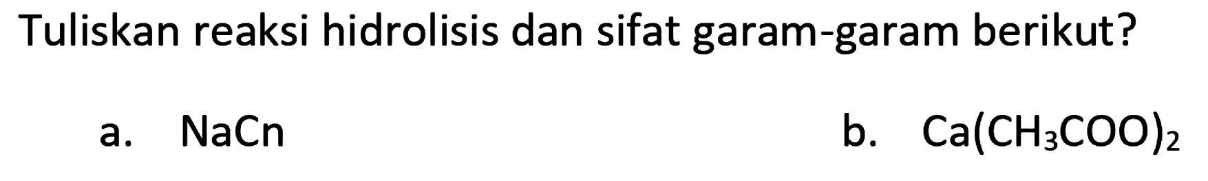 Tuliskan reaksi hidrolisis dan sifat garam-garam berikut?
a.  NaCn 
b.  Ca(CH_(3) COO)_(2) 