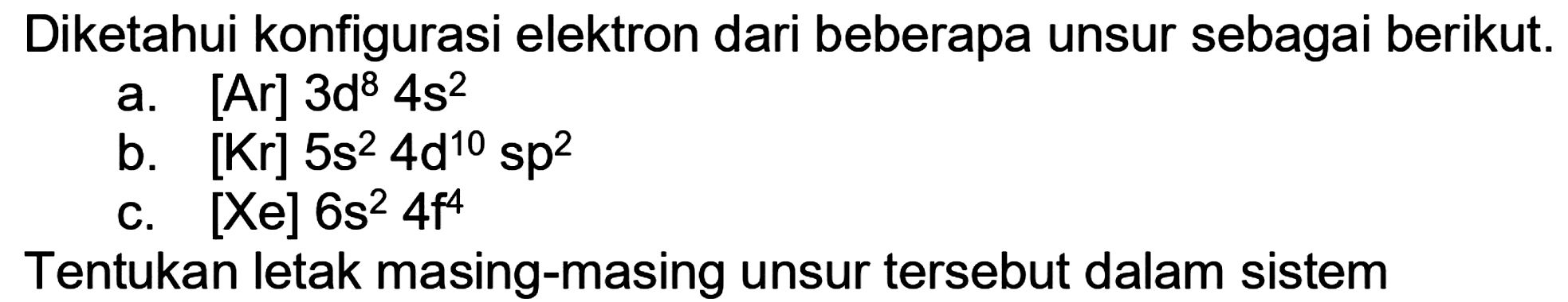 Diketahui konfigurasi elektron dari beberapa unsur sebagai berikut.
a.  [A r] 3 d^(8) 4 s^(2) 
b.  [Kr] 5 s^(2) 4 ~d^(10) s sp^(2) 
c.  [X e] 6 s^(2) 4 f^(4) 
Tentukan letak masing-masing unsur tersebut dalam sistem