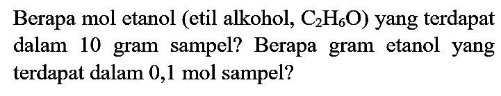 Berapa mol etanol (etil alkohol,  C_(2) H_(6) O  ) yang terdapat dalam 10 gram sampel? Berapa gram etanol yang terdapat dalam  0,1 ~mol  sampel?